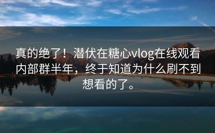 真的绝了！潜伏在糖心vlog在线观看内部群半年，终于知道为什么刷不到想看的了。