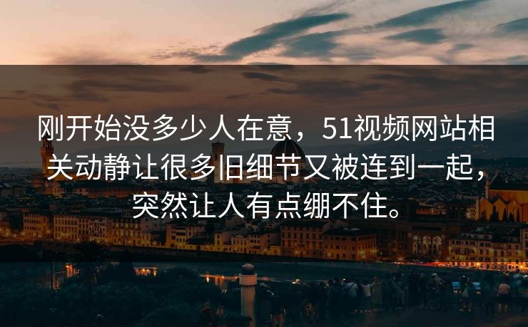 刚开始没多少人在意，51视频网站相关动静让很多旧细节又被连到一起，突然让人有点绷不住。