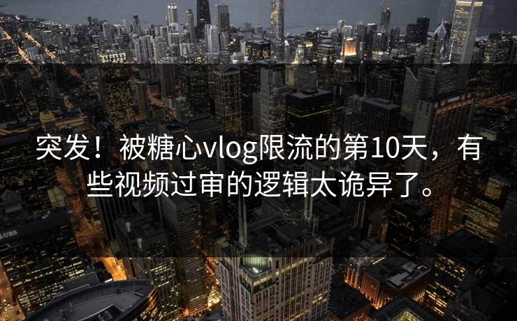 突发！被糖心vlog限流的第10天，有些视频过审的逻辑太诡异了。