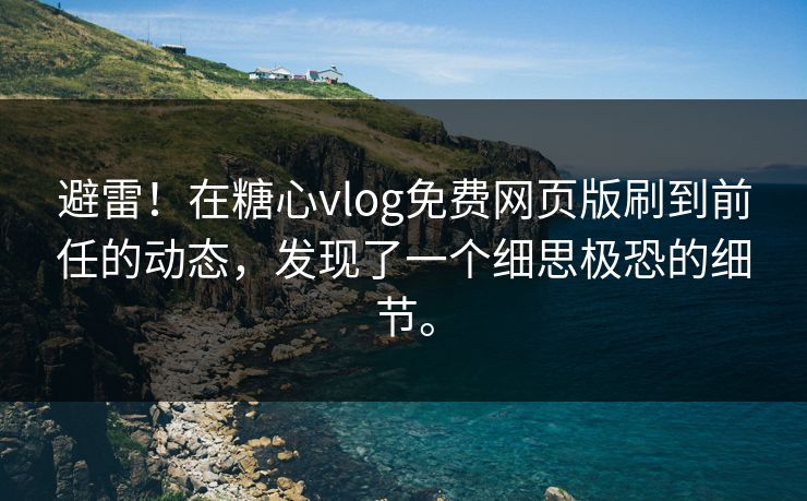 避雷！在糖心vlog免费网页版刷到前任的动态，发现了一个细思极恐的细节。